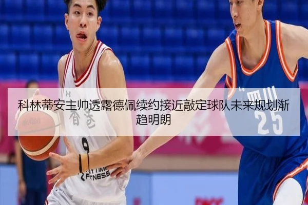 科林蒂安主帅透露德佩续约接近敲定球队未来规划渐趋明朗